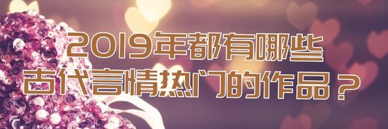 2019年都有哪些古代言情热门的作品？